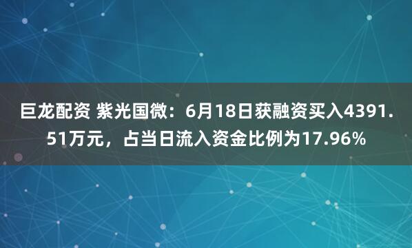 巨龙配资 紫光国微：6月18日获融资买入4391.51万元，占当日流入资金比例为17.96%
