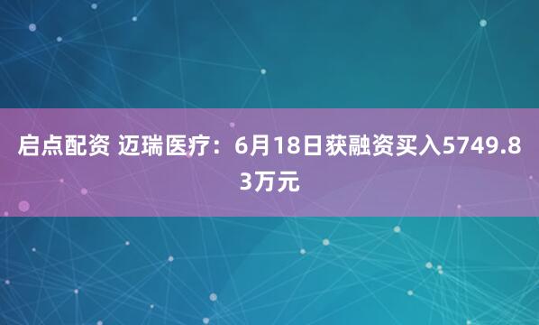 启点配资 迈瑞医疗：6月18日获融资买入5749.83万元