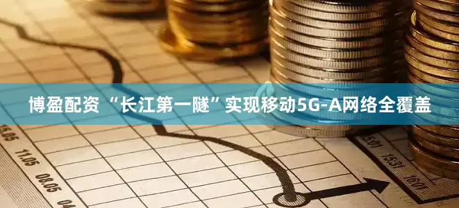 博盈配资 “长江第一隧”实现移动5G-A网络全覆盖