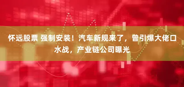 怀远股票 强制安装！汽车新规来了，曾引爆大佬口水战，产业链公司曝光