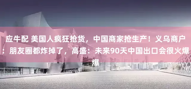 应牛配 美国人疯狂抢货，中国商家抢生产！义乌商户：朋友圈都炸掉了，高盛：未来90天中国出口会很火爆