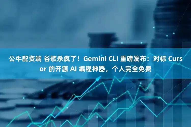公牛配资端 谷歌杀疯了！Gemini CLI 重磅发布：对标 Cursor 的开源 AI 编程神器，个人完全免费