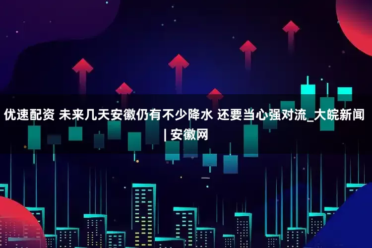 优速配资 ﻿未来几天安徽仍有不少降水 还要当心强对流_大皖新闻 | 安徽网