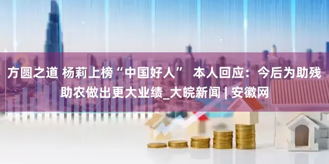 方圆之道 杨莉上榜“中国好人”  本人回应：今后为助残助农做出更大业绩_大皖新闻 | 安徽网
