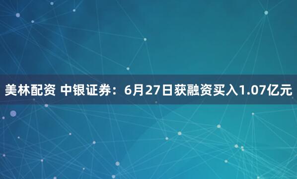 美林配资 中银证券：6月27日获融资买入1.07亿元