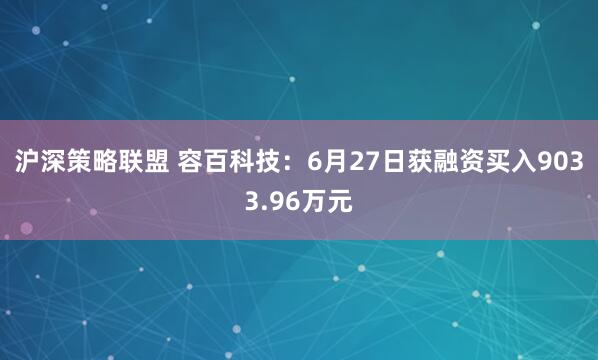 沪深策略联盟 容百科技：6月27日获融资买入9033.96万元