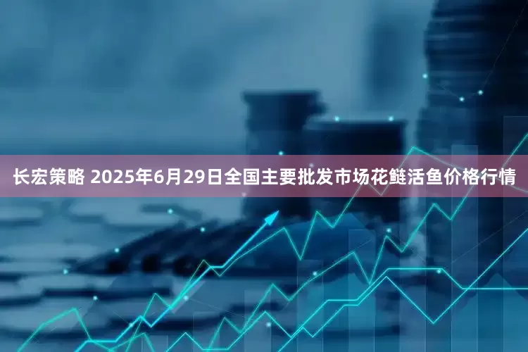 长宏策略 2025年6月29日全国主要批发市场花鲢活鱼价格行情