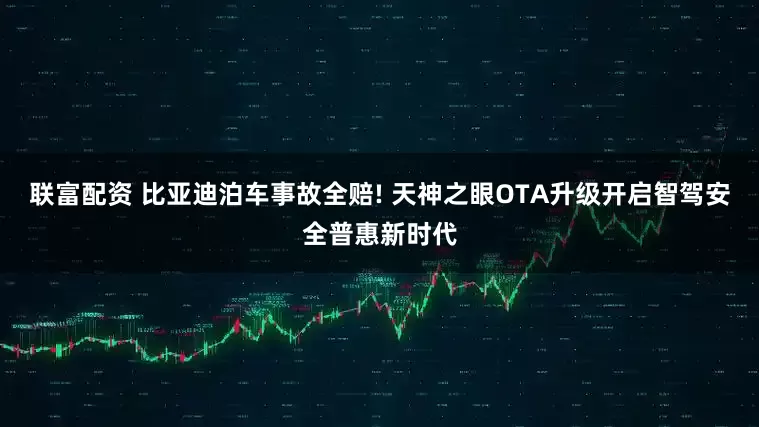 联富配资 比亚迪泊车事故全赔! 天神之眼OTA升级开启智驾安全普惠新时代