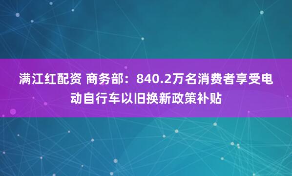 满江红配资 商务部：840.2万名消费者享受电动自行车以旧换新政策补贴