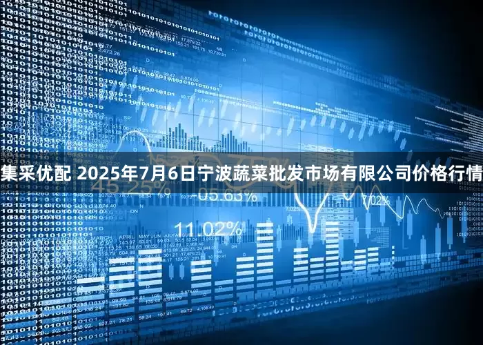 集采优配 2025年7月6日宁波蔬菜批发市场有限公司价格行情