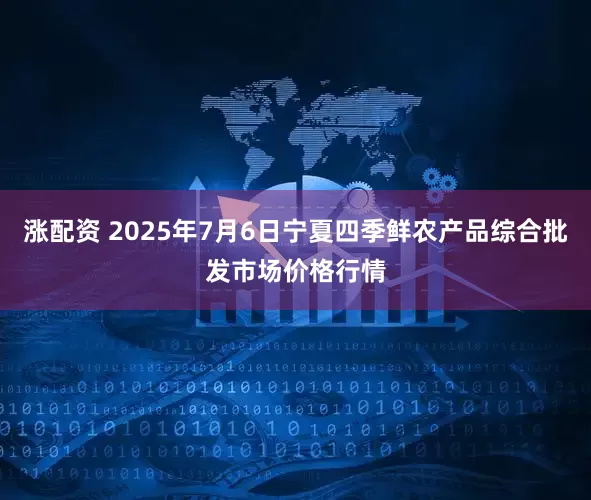 涨配资 2025年7月6日宁夏四季鲜农产品综合批发市场价格行情