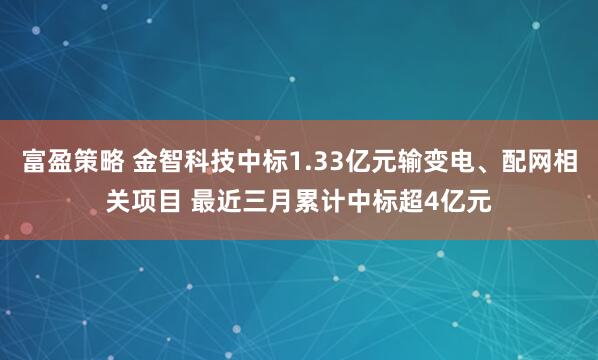 富盈策略 金智科技中标1.33亿元输变电、配网相关项目 最近三月累计中标超4亿元