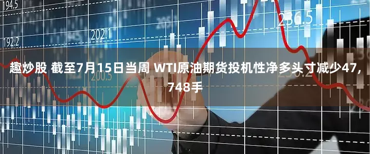 趣炒股 截至7月15日当周 WTI原油期货投机性净多头寸减少47,748手