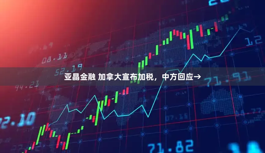 亚晶金融 加拿大宣布加税，中方回应→