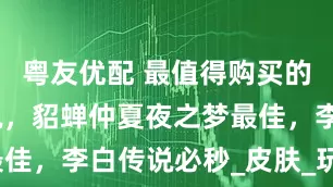 粤友优配 最值得购买的1688传说，貂蝉仲夏夜之梦最佳，李白传说必秒_皮肤_玩家_方面