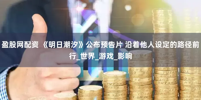 盈股网配资 《明日潮汐》公布预告片 沿着他人设定的路径前行_世界_游戏_影响