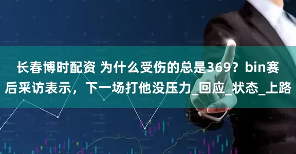 长春博时配资 为什么受伤的总是369？bin赛后采访表示，下一场打他没压力_回应_状态_上路