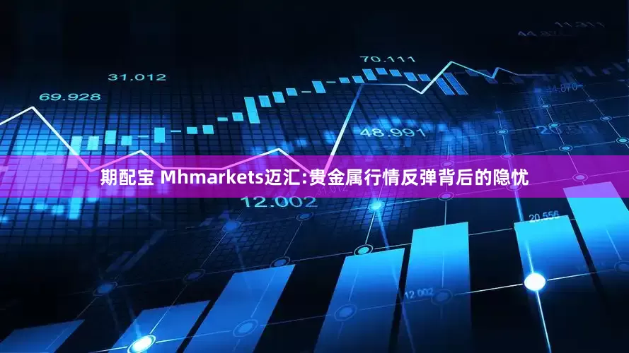 期配宝 Mhmarkets迈汇:贵金属行情反弹背后的隐忧