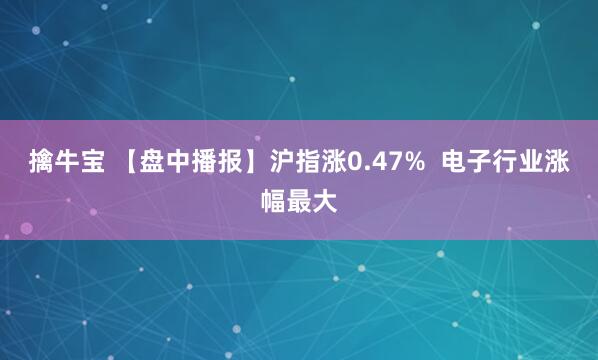 擒牛宝 【盘中播报】沪指涨0.47%  电子行业涨幅最大