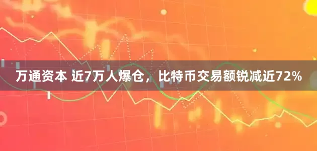 万通资本 近7万人爆仓，比特币交易额锐减近72%