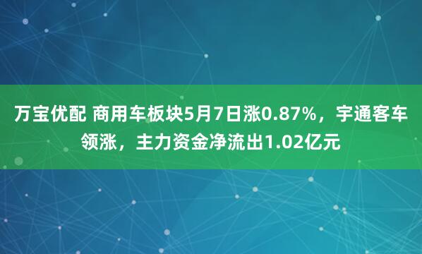 万宝优配 商用车板块5月7日涨0.87%，宇通客车领涨，主力资金净流出1.02亿元