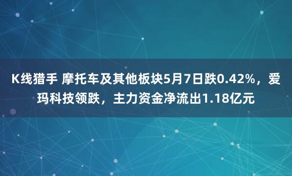 K线猎手 摩托车及其他板块5月7日跌0.42%，爱玛科技领跌，主力资金净流出1.18亿元
