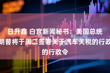 日升鑫 白宫新闻秘书：美国总统特朗普将于周二签署关于汽车关税的行政令