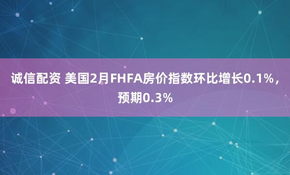 诚信配资 美国2月FHFA房价指数环比增长0.1%，预期0.3%