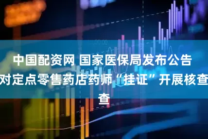 中国配资网 国家医保局发布公告 对定点零售药店药师“挂证”开展核查