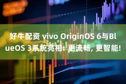好牛配资 vivo OriginOS 6与BlueOS 3系统亮相: 更流畅, 更智能!