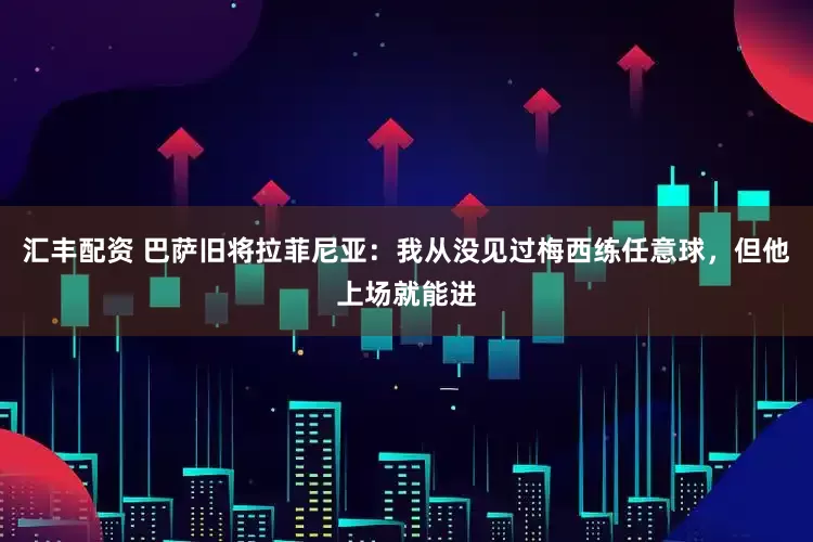 汇丰配资 巴萨旧将拉菲尼亚：我从没见过梅西练任意球，但他上场就能进