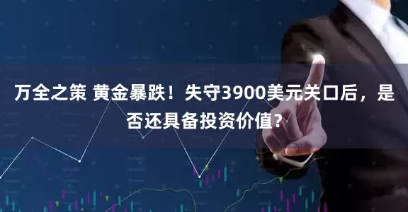 万全之策 黄金暴跌！失守3900美元关口后，是否还具备投资价值？