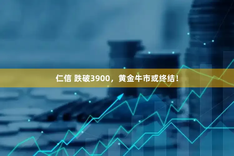 仁信 跌破3900，黄金牛市或终结！