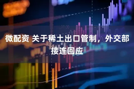 微配资 关于稀土出口管制，外交部接连回应