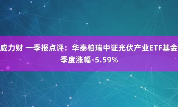威力财 一季报点评：华泰柏瑞中证光伏产业ETF基金季度涨幅-5.59%