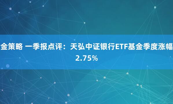 金策略 一季报点评：天弘中证银行ETF基金季度涨幅2.75%