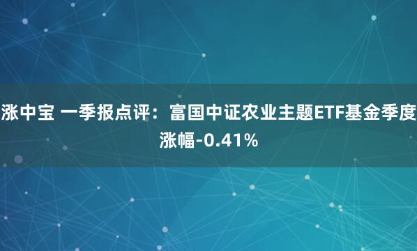 涨中宝 一季报点评：富国中证农业主题ETF基金季度涨幅-0.41%