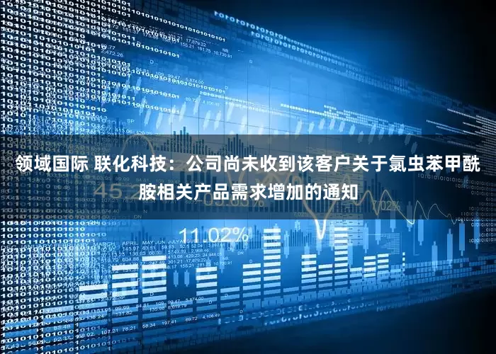领域国际 联化科技：公司尚未收到该客户关于氯虫苯甲酰胺相关产品需求增加的通知