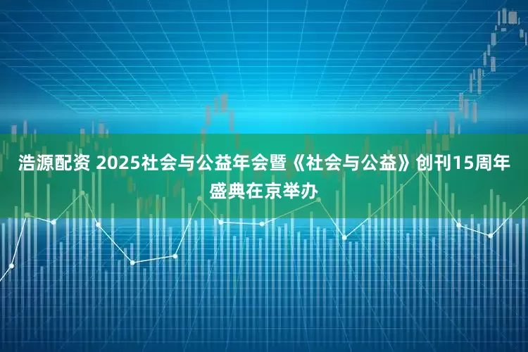 浩源配资 2025社会与公益年会暨《社会与公益》创刊15周年盛典在京举办