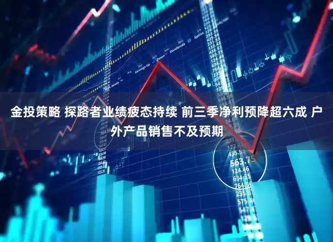 金投策略 探路者业绩疲态持续 前三季净利预降超六成 户外产品销售不及预期