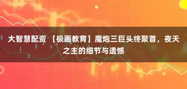 大智慧配资 【极画教育】魔炮三巨头终聚首，夜天之主的细节与遗憾