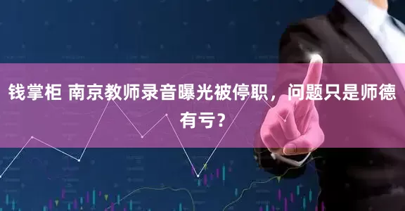 钱掌柜 南京教师录音曝光被停职，问题只是师德有亏？